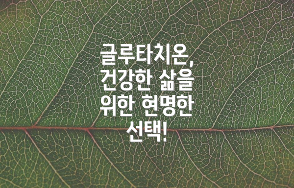 글루타치온, 건강한 삶을 위한 현명한 선택!