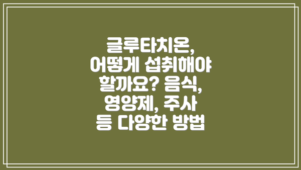 글루타치온, 어떻게 섭취해야 할까요? 음식, 영양제, 주사 등 다양한 방법