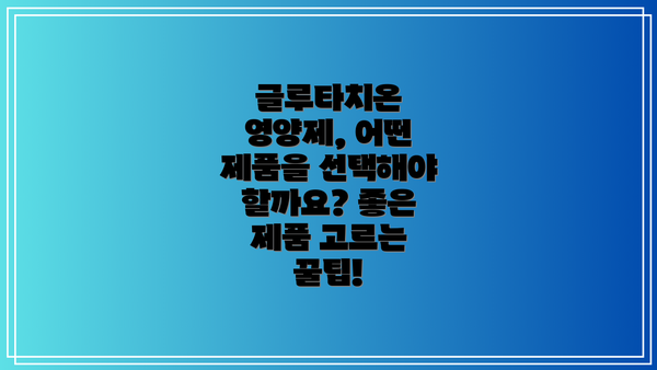 글루타치온 영양제, 어떤 제품을 선택해야 할까요? 좋은 제품 고르는 꿀팁!