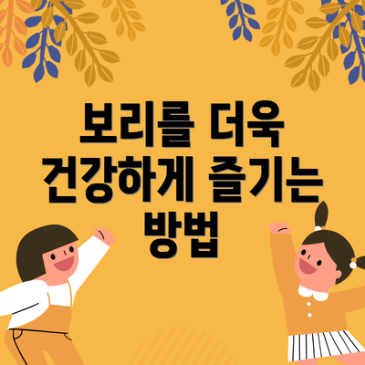 보리를 더욱 건강하게 즐기는 방법