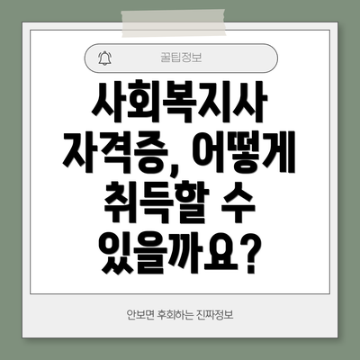 사회복지사 자격증, 어떻게 취득할 수 있을까요?