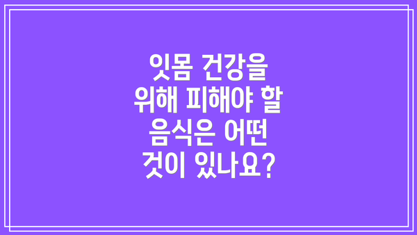 잇몸 건강을 위해 피해야 할 음식은 어떤 것이 있나요?