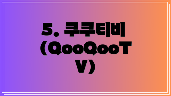 5. 쿠쿠티비 (QooQooTV)