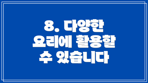 8. 다양한 요리에 활용할 수 있습니다