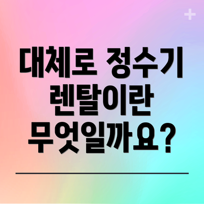 대체로 정수기 렌탈이란 무엇일까요?